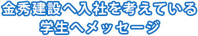 金秀建設へ入社を考えている学生へメッセージ
